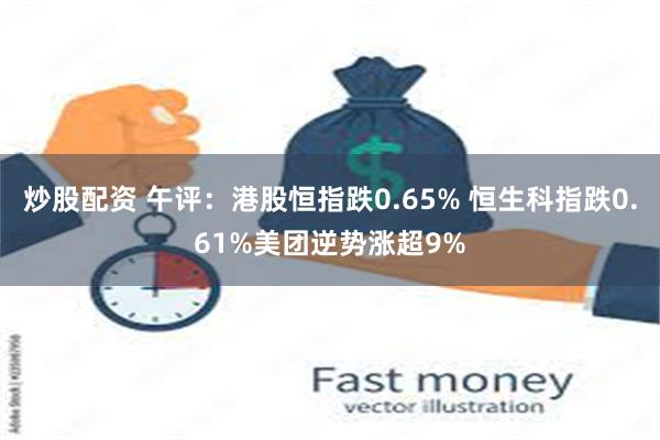 炒股配资 午评：港股恒指跌0.65% 恒生科指跌0.61%美团逆势涨超9%