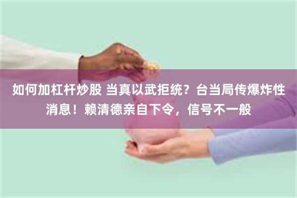 如何加杠杆炒股 当真以武拒统？台当局传爆炸性消息！赖清德亲自下令，信号不一般