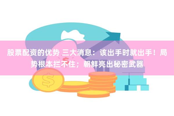 股票配资的优势 三大消息：该出手时就出手！局势根本拦不住；朝鲜亮出秘密武器