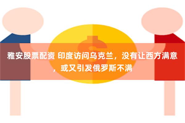 雅安股票配资 印度访问乌克兰，没有让西方满意，或又引发俄罗斯不满