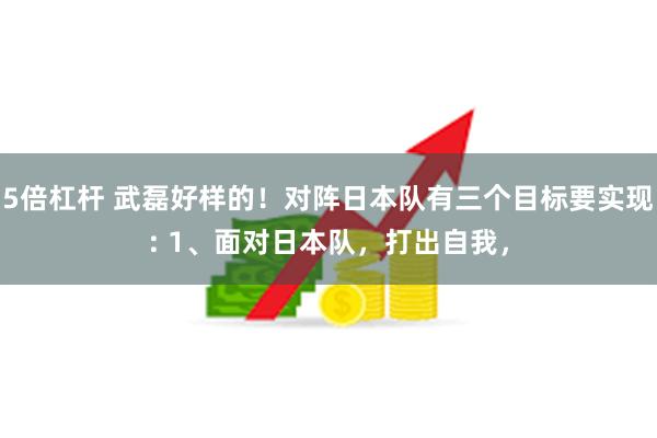 5倍杠杆 武磊好样的！对阵日本队有三个目标要实现: 1、面对日本队，打出自我，