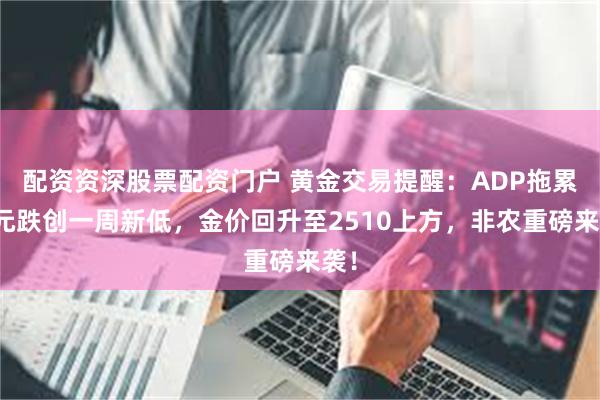 配资资深股票配资门户 黄金交易提醒：ADP拖累美元跌创一周新低，金价回升至2510上方，非农重磅来袭！