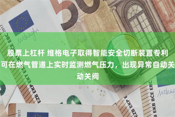 股票上杠杆 维格电子取得智能安全切断装置专利，可在燃气管道上实时监测燃气压力，出现异常自动关阀