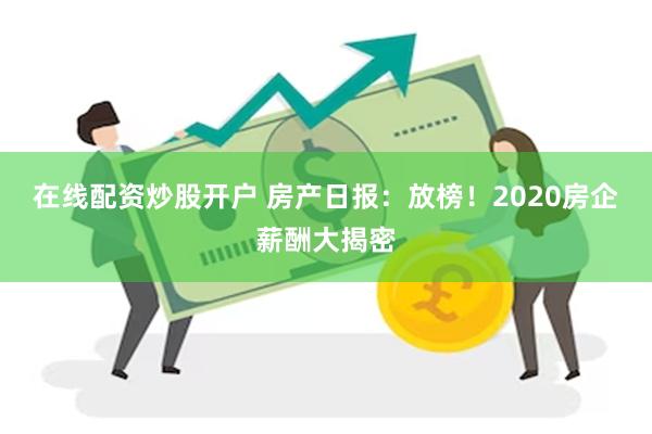 在线配资炒股开户 房产日报：放榜！2020房企薪酬大揭密