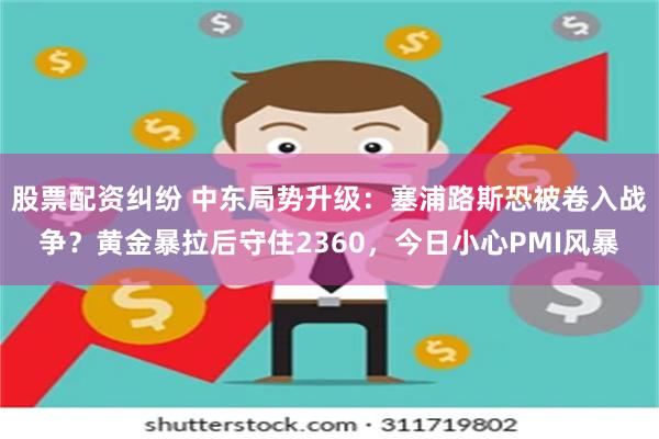 股票配资纠纷 中东局势升级：塞浦路斯恐被卷入战争？黄金暴拉后守住2360，今日小心PMI风暴