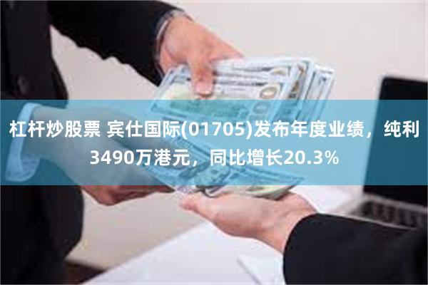 杠杆炒股票 宾仕国际(01705)发布年度业绩，纯利3490万港元，同比增长20.3%