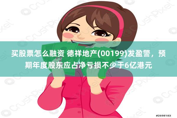 买股票怎么融资 德祥地产(00199)发盈警，预期年度股东应占净亏损不少于6亿港元