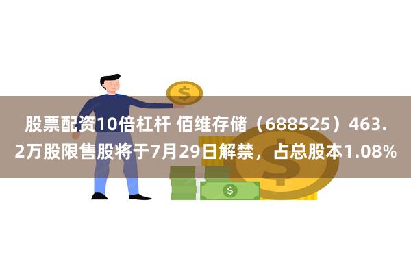 股票配资10倍杠杆 佰维存储（688525）463.2万股限售股将于7月29日解禁，占总股本1.08%