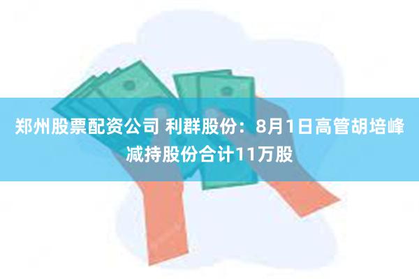 郑州股票配资公司 利群股份：8月1日高管胡培峰减持股份合计11万股