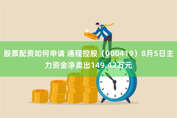 股票配资如何申请 通程控股（000419）8月5日主力资金净卖出149.42万元