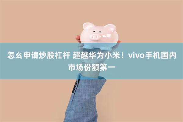 怎么申请炒股杠杆 超越华为小米！vivo手机国内市场份额第一