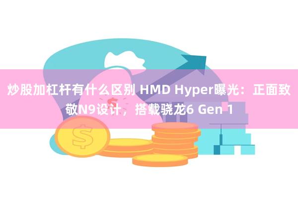 炒股加杠杆有什么区别 HMD Hyper曝光：正面致敬N9设计，搭载骁龙6 Gen 1