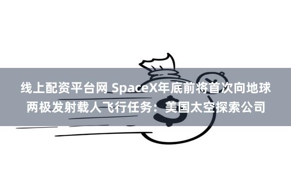 线上配资平台网 SpaceX年底前将首次向地球两极发射载人飞行任务：美国太空探索公司