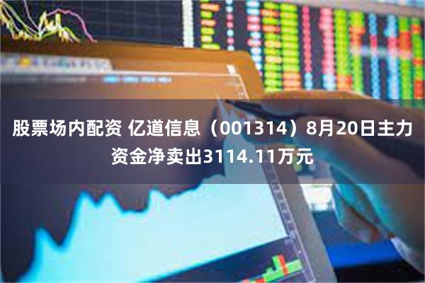 股票场内配资 亿道信息（001314）8月20日主力资金净卖出3114.11万元