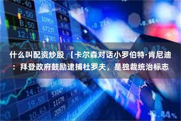 什么叫配资炒股 【卡尔森对话小罗伯特·肯尼迪：拜登政府鼓励逮捕杜罗夫，是独裁统治标志