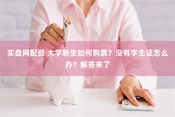 实盘网配资 大学新生如何购票？没有学生证怎么办？解答来了