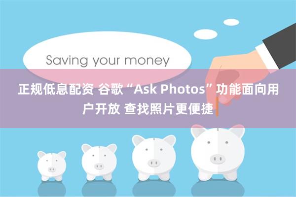 正规低息配资 谷歌“Ask Photos”功能面向用户开放 查找照片更便捷