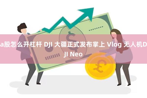 a股怎么开杠杆 DJI 大疆正式发布掌上 Vlog 无人机DJI Neo