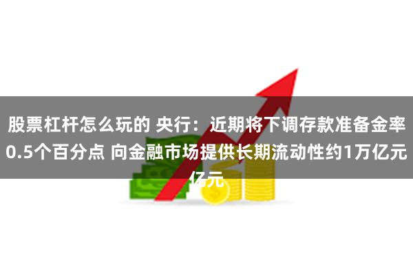 股票杠杆怎么玩的 央行：近期将下调存款准备金率0.5个百分点 向金融市场提供长期流动性约1万亿元