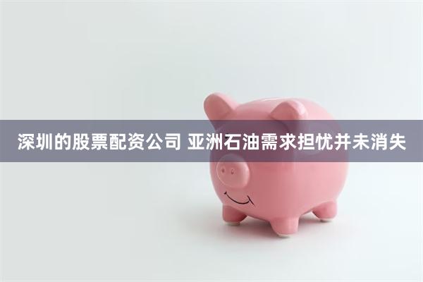 深圳的股票配资公司 亚洲石油需求担忧并未消失