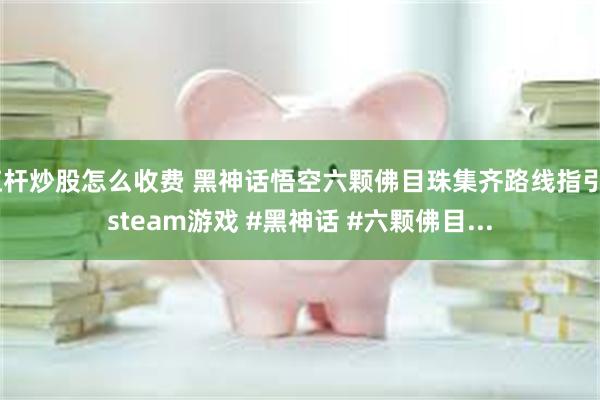 杠杆炒股怎么收费 黑神话悟空六颗佛目珠集齐路线指引#steam游戏 #黑神话 #六颗佛目...