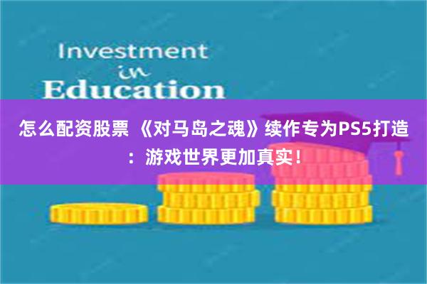 怎么配资股票 《对马岛之魂》续作专为PS5打造：游戏世界更加真实！