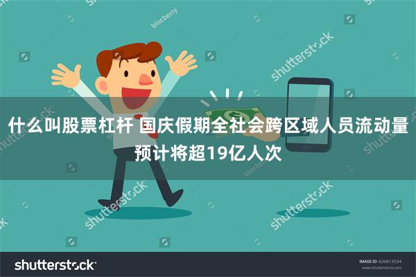 什么叫股票杠杆 国庆假期全社会跨区域人员流动量预计将超19亿人次