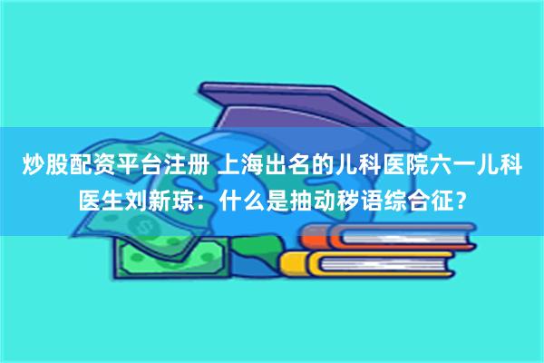 炒股配资平台注册 上海出名的儿科医院六一儿科医生刘新琼：什么是抽动秽语综合征？