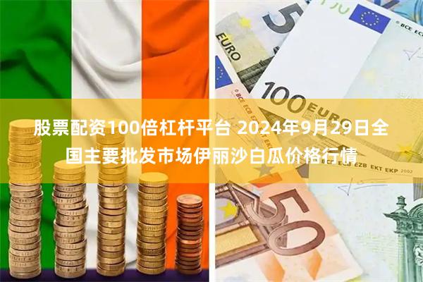 股票配资100倍杠杆平台 2024年9月29日全国主要批发市场伊丽沙白瓜价格行情