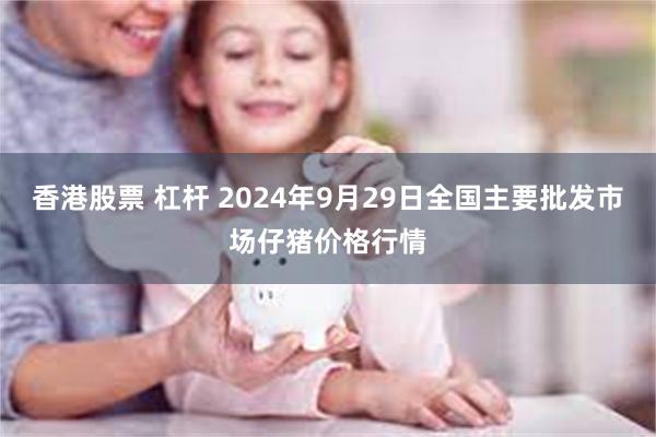 香港股票 杠杆 2024年9月29日全国主要批发市场仔猪价格行情