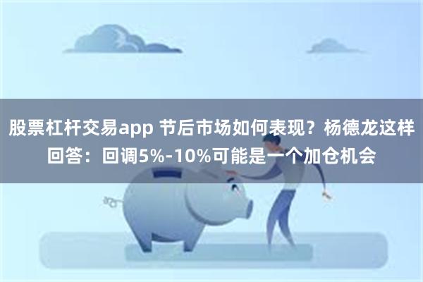 股票杠杆交易app 节后市场如何表现？杨德龙这样回答：回调5%-10%可能是一个加仓机会