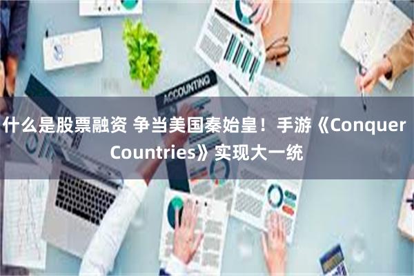 什么是股票融资 争当美国秦始皇！手游《Conquer Countries》实现大一统