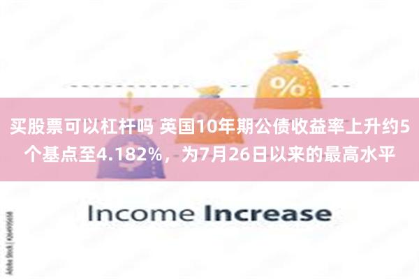 买股票可以杠杆吗 英国10年期公债收益率上升约5个基点至4.182%，为7月26日以来的最高水平