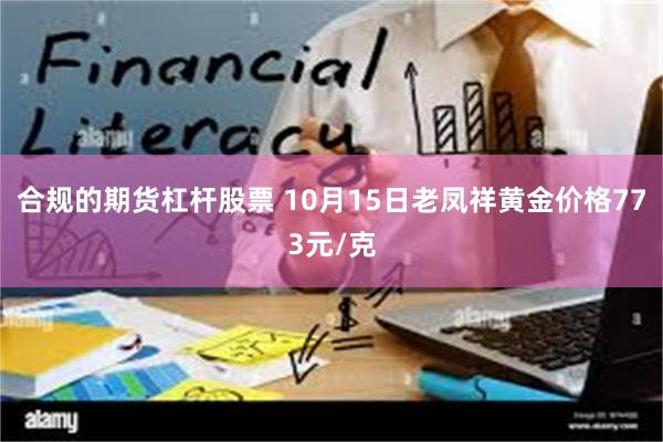 合规的期货杠杆股票 10月15日老凤祥黄金价格773元/克