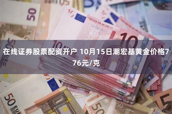 在线证券股票配资开户 10月15日潮宏基黄金价格776元/克