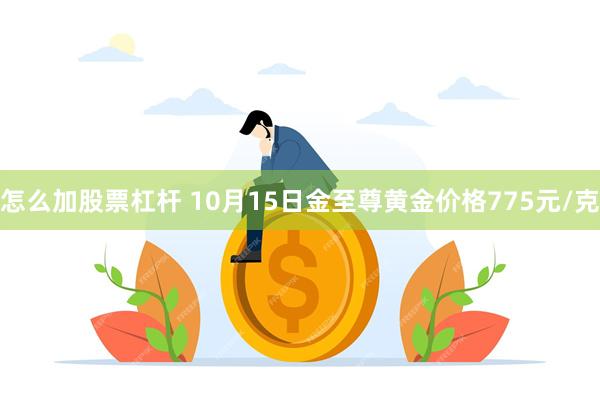 怎么加股票杠杆 10月15日金至尊黄金价格775元/克