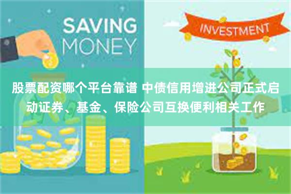 股票配资哪个平台靠谱 中债信用增进公司正式启动证券、基金、保险公司互换便利相关工作