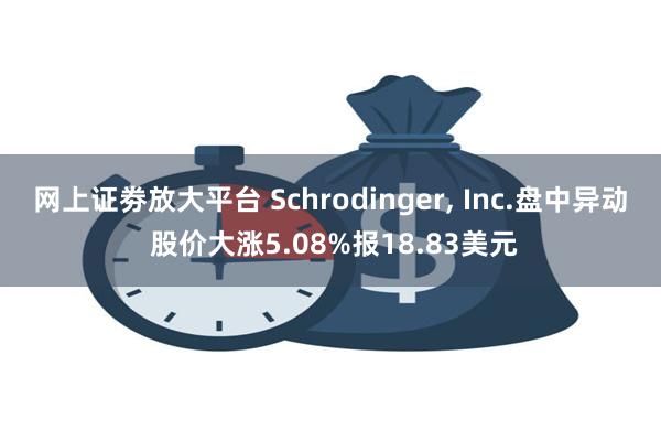 网上证劵放大平台 Schrodinger, Inc.盘中异动 股价大涨5.08%报18.83美元