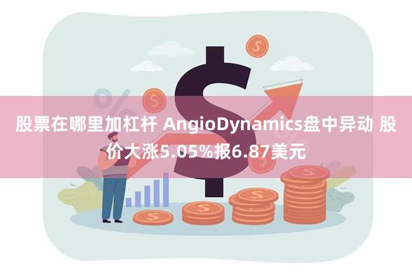 股票在哪里加杠杆 AngioDynamics盘中异动 股价大涨5.05%报6.87美元