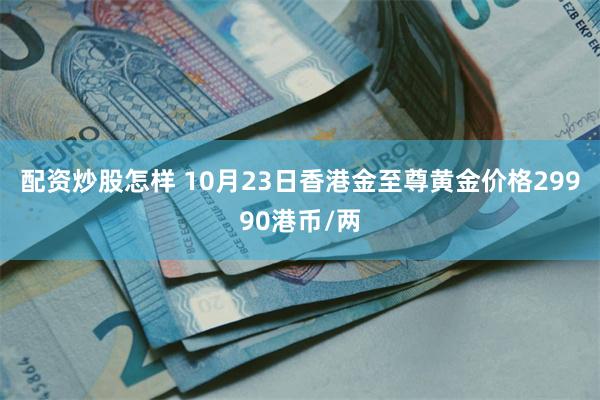 配资炒股怎样 10月23日香港金至尊黄金价格29990港币/两