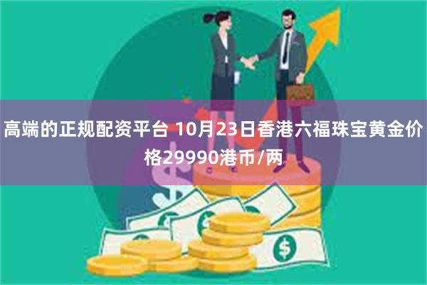 高端的正规配资平台 10月23日香港六福珠宝黄金价格29990港币/两