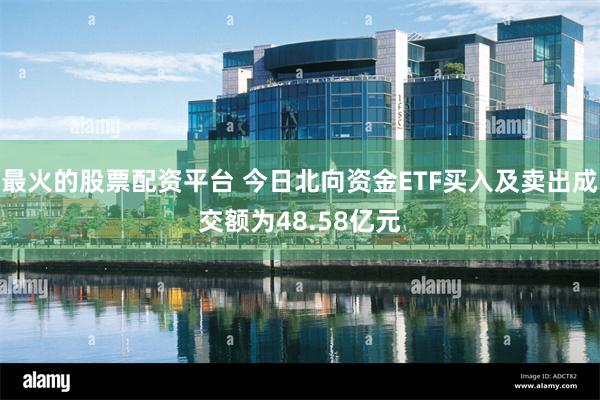 最火的股票配资平台 今日北向资金ETF买入及卖出成交额为48.58亿元