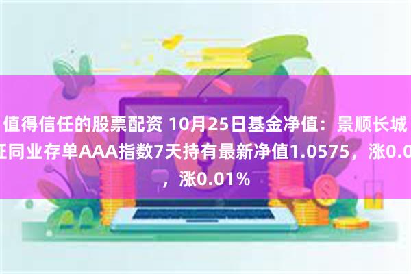 值得信任的股票配资 10月25日基金净值：景顺长城中证同业存单AAA指数7天持有最新净值1.0575，涨0.01%