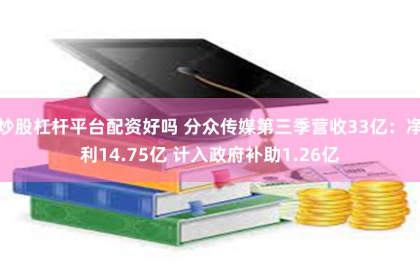 炒股杠杆平台配资好吗 分众传媒第三季营收33亿：净利14.75亿 计入政府补助1.26亿