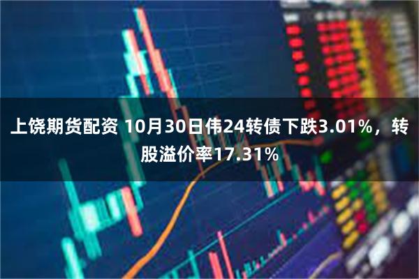 上饶期货配资 10月30日伟24转债下跌3.01%，转股溢价率17.31%