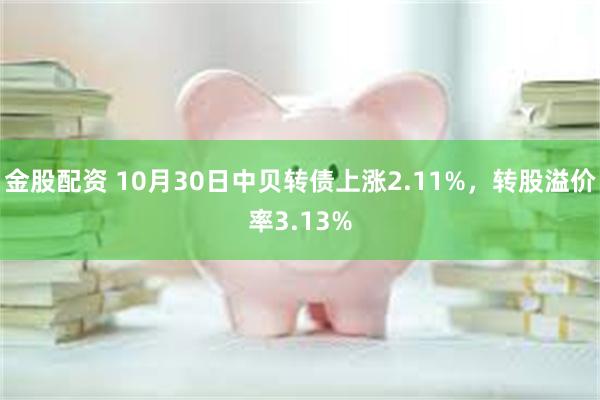 金股配资 10月30日中贝转债上涨2.11%，转股溢价率3.13%