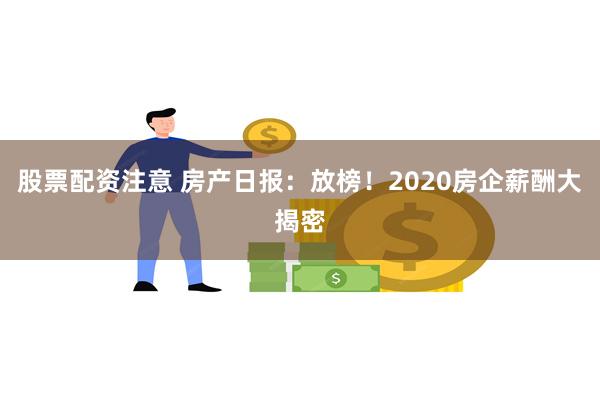 股票配资注意 房产日报：放榜！2020房企薪酬大揭密