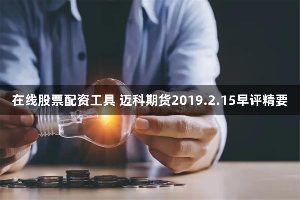 在线股票配资工具 迈科期货2019.2.15早评精要