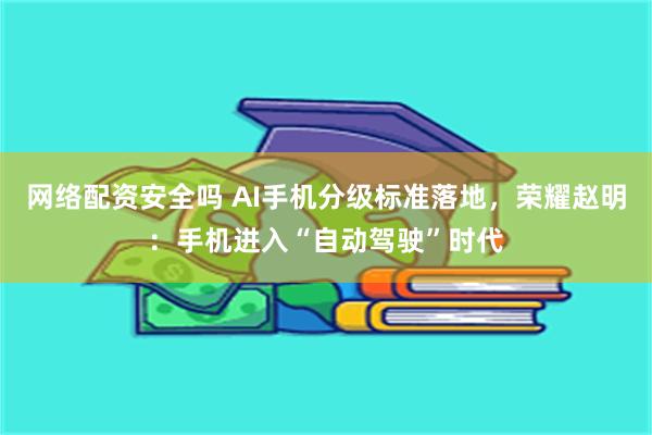 网络配资安全吗 AI手机分级标准落地，荣耀赵明：手机进入“自动驾驶”时代