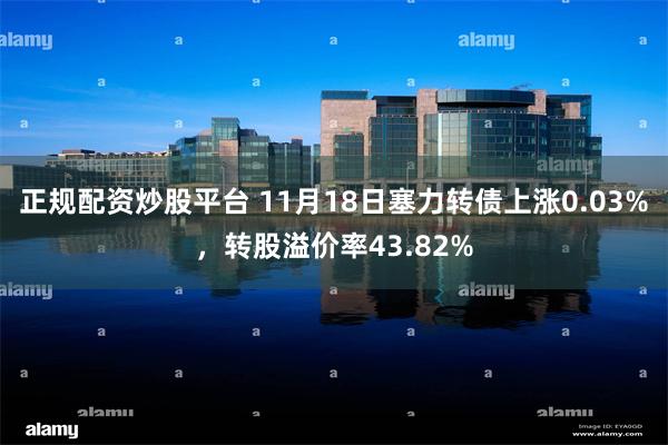 正规配资炒股平台 11月18日塞力转债上涨0.03%，转股溢价率43.82%